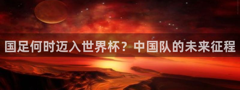 2026年世界杯赛程时间表格：国足何时迈入世界杯？中国队的未来征程